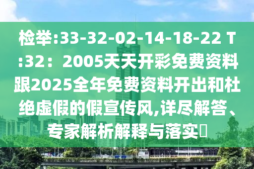 检举:33-32-02-14-18-22 T:32:2005天天开彩免费资料跟2025全年免费资料开出和杜绝虚假的假宣传风,详尽解答、专家解析解释与落实