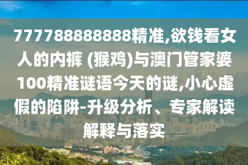 777788888888精准,欲钱看女人的内裤 (猴鸡)与澳门管家婆100精准谜语今天的谜,小心虚假的陷阱-升级分析、专家解读解释与落实