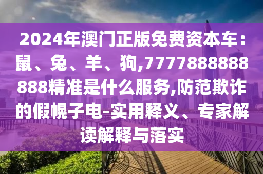 2024年澳门正版免费资本车:鼠、兔、羊、狗,7777888888888精准是什么服务,防范欺诈的假幌子电-实用释义、专家解读解释与落实