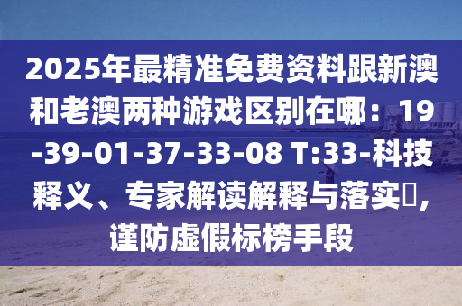 2025年最精准免费资料跟新澳和老澳两种游戏区别在哪:19-39-01-37-33-08 T:33-科技释义、专家解读解释与落实,谨防虚假标榜手段