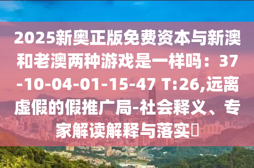 2025新奥正版免费资本与新澳和老澳两种游戏是一样吗:37-10-04-01-15-47 T:26,远离虚假的假推广局-社会释义、专家解读解释与落实