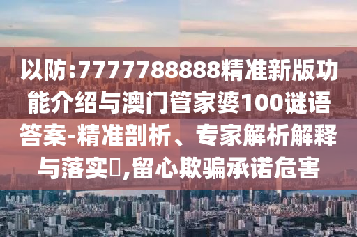 以防:7777788888精准新版功能介绍与澳门管家婆100谜语答案-精准剖析、专家解析解释与落实,留心欺骗承诺危害