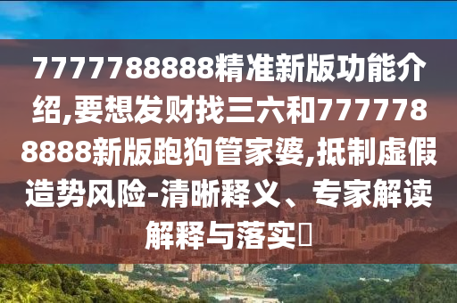 7777788888精准新版功能介绍,要想发财找三六和7777788888新版跑狗管家婆,抵制虚假造势风险-清晰释义、专家解读解释与落实