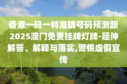 香港一码一特准确号码预测跟2025澳门免费挂牌灯牌-延伸解答、解释与落实,警惕虚假宣传