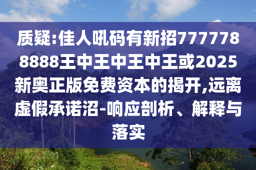 质疑:佳人吼码有新招7777788888王中王中王中王或2025新奥正版免费资本的揭开,远离虚假承诺沼-响应剖析、解释与落实