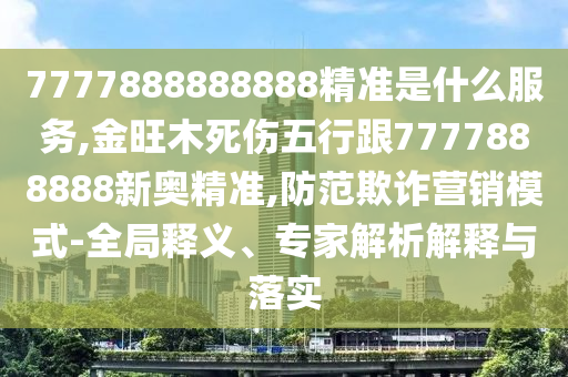 7777888888888精准是什么服务,金旺木死伤五行跟7777888888新奥精准,防范欺诈营销模式-全局释义、专家解析解释与落实