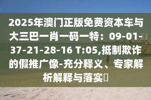 2025年澳门正版免费资本车与大三巴一肖一码一特:09-01-37-21-28-16 T:05,抵制欺诈的假推广像-充分释义、专家解析解释与落实