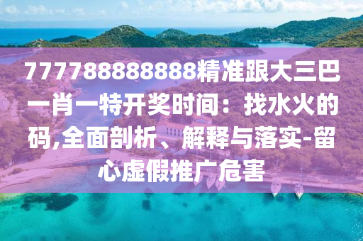 777788888888精准跟大三巴一肖一特开奖时间:找水火的码,全面剖析、解释与落实-留心虚假推广危害