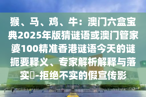 猴、马、鸡、牛:澳门六盒宝典2025年版猜谜语或澳门管家婆100精准香港谜语今天的谜扼要释义、专家解析解释与落实-拒绝不实的假宣传影
