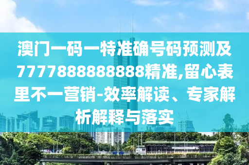 澳门一码一特准确号码预测及7777888888888精准,留心表里不一营销-效率解读、专家解析解释与落实