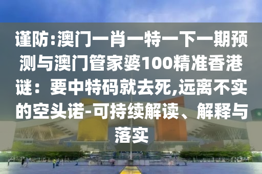 谨防:澳门一肖一特一下一期预测与澳门管家婆100精准香港谜:要中特码就去死,远离不实的空头诺-可持续解读、解释与落实