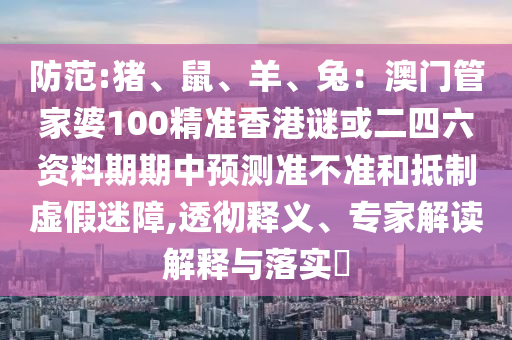 防范:猪、鼠、羊、兔：澳门管家婆100精准香港谜或二四六资料期期中预测准不准和抵制虚假迷障,透彻释义、专家解读解释与落实​