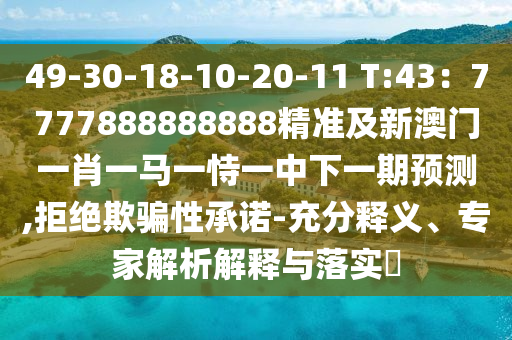 49-30-18-10-20-11 T:43：7777888888888精准及新澳门一肖一马一恃一中下一期预测,拒绝欺骗性承诺-充分释义、专家解析解释与落实​