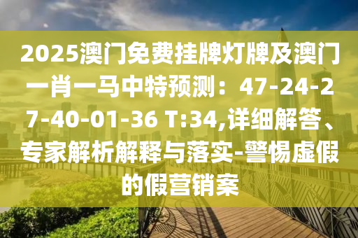 2025澳门免费挂牌灯牌及澳门一肖一马中特预测：47-24-27-40-01-36 T:34,详细解答、专家解析解释与落实-警惕虚假的假营销案