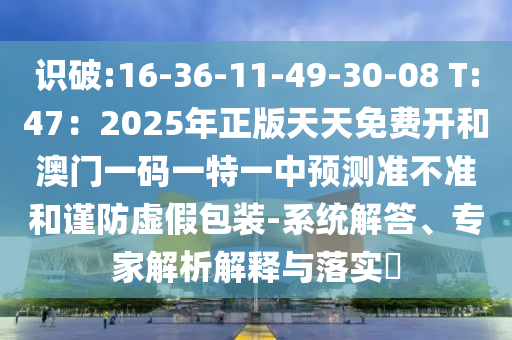 识破:16-36-11-49-30-08 T:47：2025年正版天天免费开和澳门一码一特一中预测准不准和谨防虚假包装-系统解答、专家解析解释与落实​