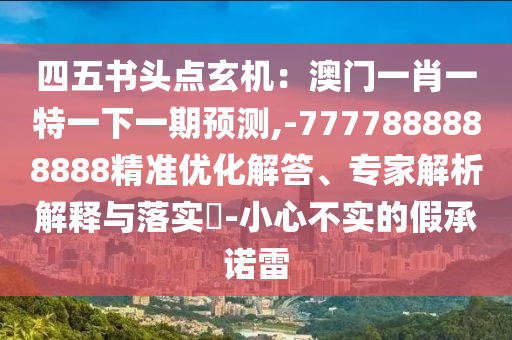 四五书头点玄机：澳门一肖一特一下一期预测,-7777888888888精准优化解答、专家解析解释与落实​-小心不实的假承诺雷