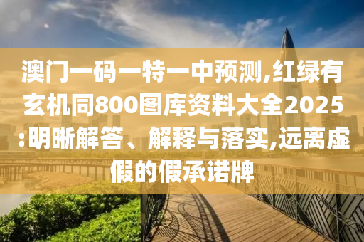 澳门一码一特一中预测,红绿有玄机同800图库资料大全2025:明晰解答、解释与落实,远离虚假的假承诺牌