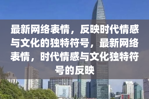最新网络表情，反映时代情感与文化的独特符号，最新网络表情，时代情感与文化独特符号的反映
