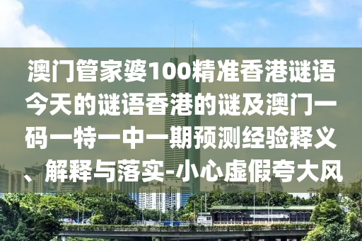 澳门管家婆100精准香港谜语今天的谜语香港的谜及澳门一码一特一中一期预测经验释义、解释与落实-小心虚假夸大风