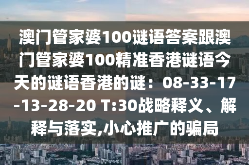 澳门管家婆100谜语答案跟澳门管家婆100精准香港谜语今天的谜语香港的谜：08-33-17-13-28-20 T:30战略释义、解释与落实,小心推广的骗局