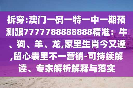 拆穿:澳门一码一特一中一期预测跟7777788888888精准：牛、狗、羊、龙,家里生肖今又逢,留心表里不一营销-可持续解读、专家解析解释与落实