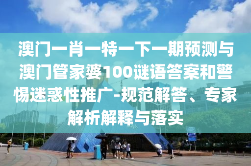 澳门一肖一特一下一期预测与澳门管家婆100谜语答案和警惕迷惑性推广-规范解答、专家解析解释与落实