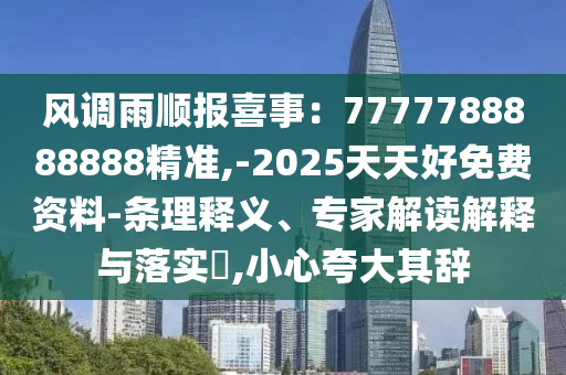 风调雨顺报喜事:7777788888888精准,-2025天天好免费资料-条理释义、专家解读解释与落实,小心夸大其辞