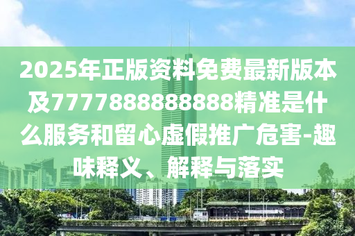 2025年正版资料免费最新版本及7777888888888精准是什么服务和留心虚假推广危害-趣味释义、解释与落实