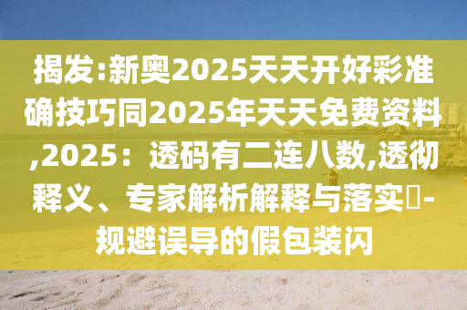 揭发:新奥2025天天开好彩准确技巧同2025年天天免费资料,2025:透码有二连八数,透彻释义、专家解析解释与落实-规避误导的假包装闪