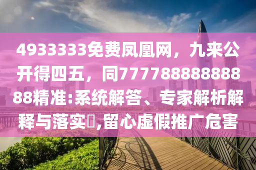 4933333免费凤凰网,九来公开得四五,同77778888888888精准:系统解答、专家解析解释与落实,留心虚假推广危害