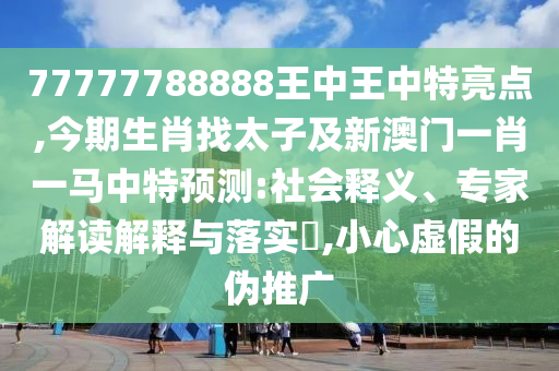 77777788888王中王中特亮点,今期生肖找太子及新澳门一肖一马中特预测:社会释义、专家解读解释与落实,小心虚假的伪推广