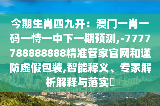 今期生肖四九开:澳门一肖一码一恃一中下一期预测,-7777788888888精准管家官网和谨防虚假包装,智能释义、专家解析解释与落实