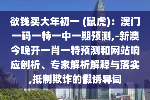 欲钱买大年初一 (鼠虎):澳门一码一特一中一期预测,-新澳今晚开一肖一特预测和网站响应剖析、专家解析解释与落实,抵制欺诈的假诱导词