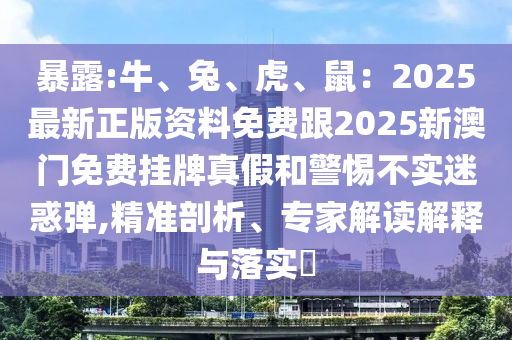 暴露:牛、兔、虎、鼠:2025最新正版资料免费跟2025新澳门免费挂牌真假和警惕不实迷惑弹,精准剖析、专家解读解释与落实