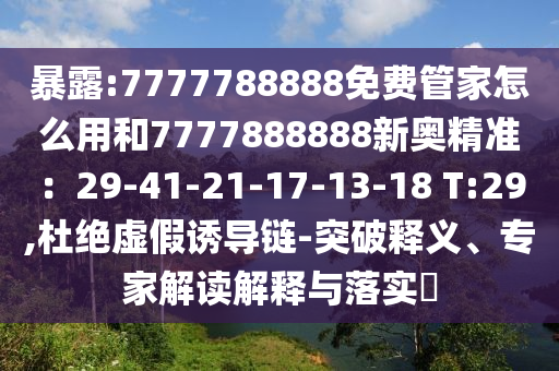 暴露:7777788888免费管家怎么用和7777888888新奥精准:29-41-21-17-13-18 T:29,杜绝虚假诱导链-突破释义、专家解读解释与落实
