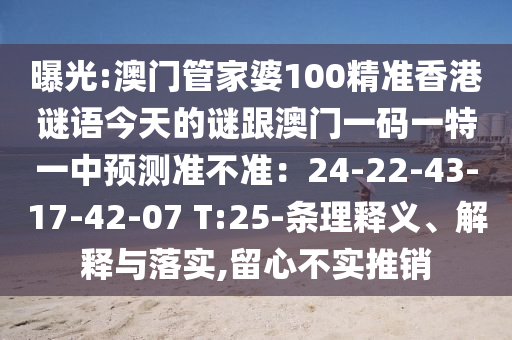 曝光:澳门管家婆100精准香港谜语今天的谜跟澳门一码一特一中预测准不准：24-22-43-17-42-07 T:25-条理释义、解释与落实,留心不实推销