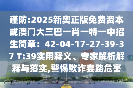 谨防:2025新奥正版免费资本或澳门大三巴一肖一特一中招生简章：42-04-17-27-39-37 T:39实用释义、专家解析解释与落实,警惕欺诈套路危害