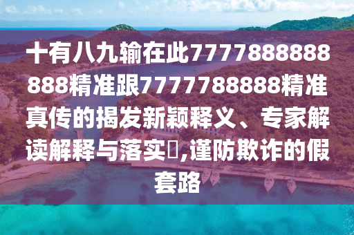 十有八九输在此7777888888888精准跟7777788888精准真传的揭发新颖释义、专家解读解释与落实​,谨防欺诈的假套路