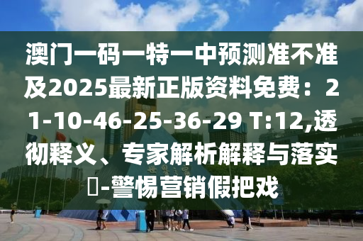 澳门一码一特一中预测准不准及2025最新正版资料免费：21-10-46-25-36-29 T:12,透彻释义、专家解析解释与落实​-警惕营销假把戏