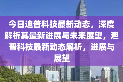 今日迪普科技最新动态,深度解析其最新进展与未来展望,迪普科技最新动态解析,进展与展望