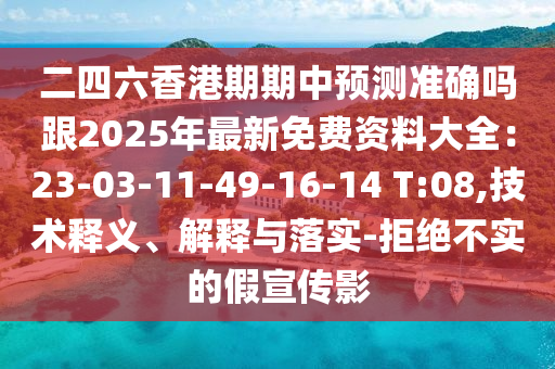 二四六香港期期中预测准确吗跟2025年最新免费资料大全:23-03-11-49-16-14 T:08,技术释义、解释与落实-拒绝不实的假宣传影