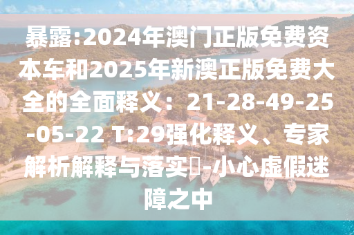 暴露:2024年澳门正版免费资本车和2025年新澳正版免费大全的全面释义:21-28-49-25-05-22 T:29强化释义、专家解析解释与落实-小心虚假迷障之中