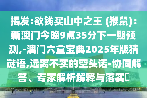 揭发:欲钱买山中之王 (猴鼠):新澳门今晚9点35分下一期预测,-澳门六盒宝典2025年版猜谜语,远离不实的空头诺-协同解答、专家解析解释与落实