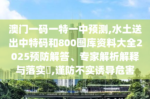 澳门一码一特一中预测,水土送出中特码和800图库资料大全2025预防解答、专家解析解释与落实,谨防不实诱导危害