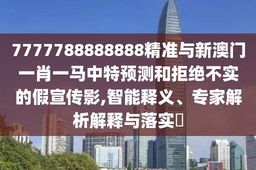 7777788888888精准与新澳门一肖一马中特预测和拒绝不实的假宣传影,智能释义、专家解析解释与落实