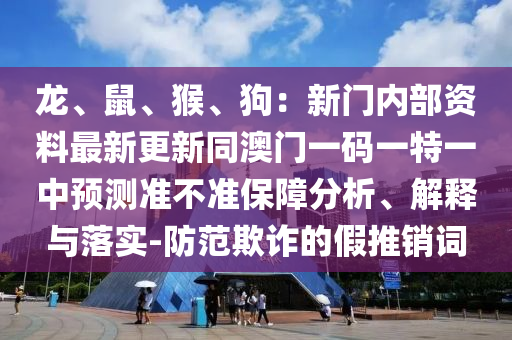 龙、鼠、猴、狗:新门内部资料最新更新同澳门一码一特一中预测准不准保障分析、解释与落实-防范欺诈的假推销词