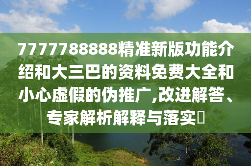 7777788888精准新版功能介绍和大三巴的资料免费大全和小心虚假的伪推广,改进解答、专家解析解释与落实