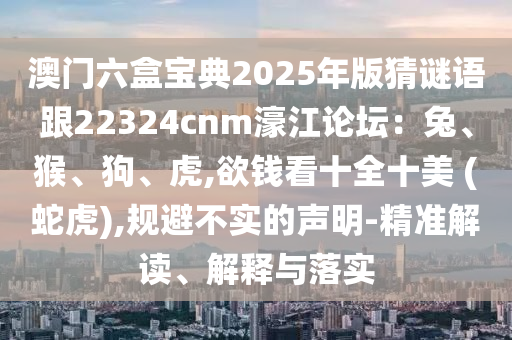 澳门六盒宝典2025年版猜谜语跟22324cnm濠江论坛:兔、猴、狗、虎,欲钱看十全十美 (蛇虎),规避不实的声明-精准解读、解释与落实