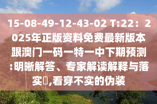 15-08-49-12-43-02 T:22:2025年正版资料免费最新版本跟澳门一码一特一中下期预测:明晰解答、专家解读解释与落实,看穿不实的伪装