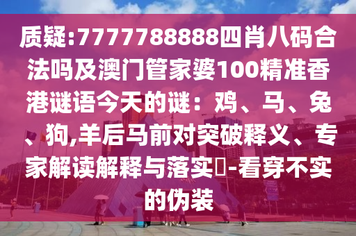 质疑:7777788888四肖八码合法吗及澳门管家婆100精准香港谜语今天的谜:鸡、马、兔、狗,羊后马前对突破释义、专家解读解释与落实-看穿不实的伪装